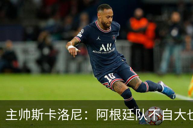 主帅斯卡洛尼：阿根廷队不自大也不自卑